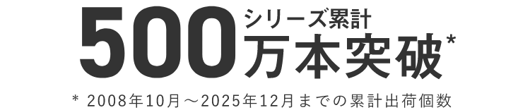 発売から15年のロングセラー。シリーズ累計500万本突破* *2008年10月～2025年12月までの累計出荷数